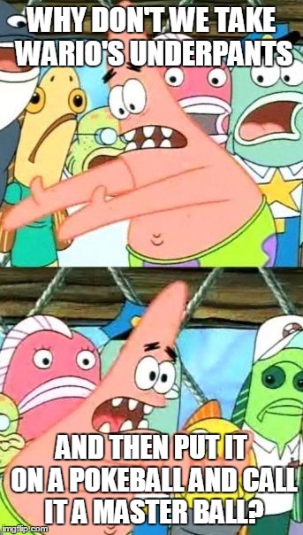 Put It Somewhere Else Patrick Meme | WHY DON'T WE TAKE WARIO'S UNDERPANTS AND THEN PUT IT ON A POKEBALL AND CALL IT A MASTER BALL? | image tagged in memes,put it somewhere else patrick | made w/ Imgflip meme maker