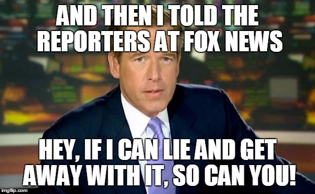 Brian Williams Was There Meme | AND THEN I TOLD THE REPORTERS AT FOX NEWS HEY, IF I CAN LIE AND GET AWAY WITH IT, SO CAN YOU! | image tagged in memes,brian williams was there | made w/ Imgflip meme maker