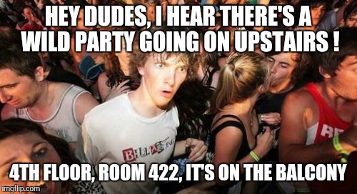 Sudden Clarity Clarence Meme | HEY DUDES, I HEAR THERE'S A WILD PARTY GOING ON UPSTAIRS ! 4TH FLOOR, ROOM 422, IT'S ON THE BALCONY | image tagged in memes,sudden clarity clarence | made w/ Imgflip meme maker