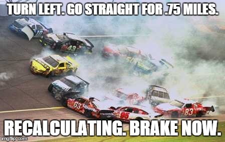 Because Race Car | TURN LEFT. GO STRAIGHT FOR .75 MILES. RECALCULATING. BRAKE NOW. | image tagged in memes,because race car | made w/ Imgflip meme maker