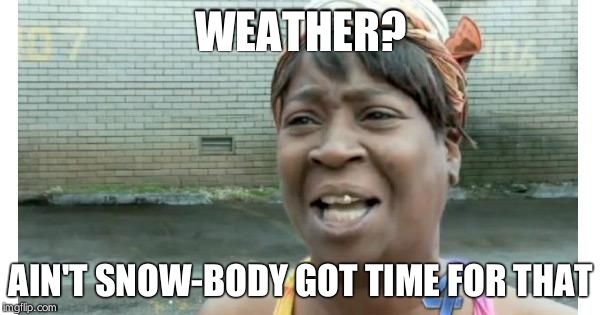 ain't nobody got time for that | WEATHER? AIN'T SNOW-BODY GOT TIME FOR THAT | image tagged in ain't nobody got time for that | made w/ Imgflip meme maker