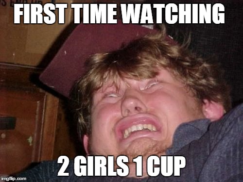 WTF Meme | FIRST TIME WATCHING 2 GIRLS 1 CUP | image tagged in memes,wtf | made w/ Imgflip meme maker