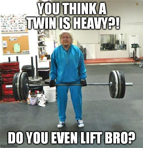 granny weightlifter | YOU THINK A TWIN IS HEAVY?! DO YOU EVEN LIFT BRO? | image tagged in granny weightlifter | made w/ Imgflip meme maker