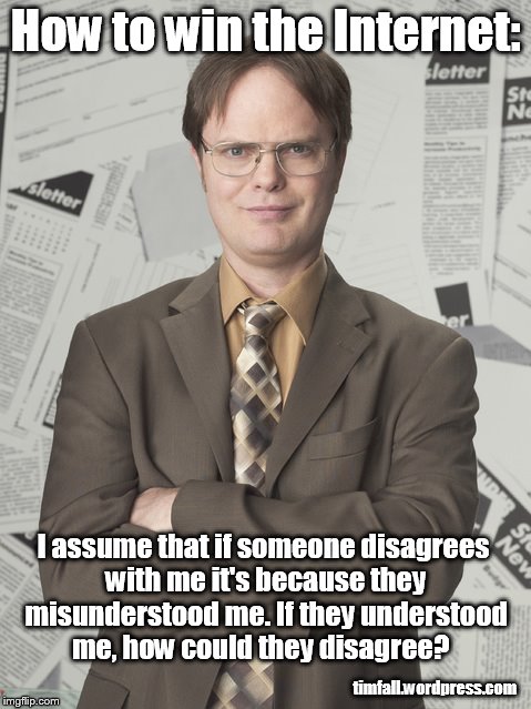 Winning the Internet | How to win the Internet: timfall.wordpress.com I assume that if someone disagrees with me it's because they misunderstood me. If they unders | image tagged in memes,dwight schrute 2,internet win,social media win | made w/ Imgflip meme maker