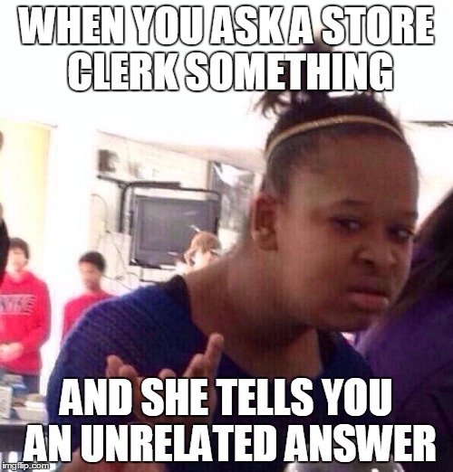 Black Girl Wat Meme | WHEN YOU ASK A STORE CLERK SOMETHING AND SHE TELLS YOU AN UNRELATED ANSWER | image tagged in memes,black girl wat | made w/ Imgflip meme maker