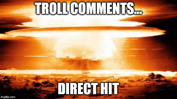 Nuclear blast  | TROLL COMMENTS... DIRECT HIT | image tagged in nuclear blast | made w/ Imgflip meme maker