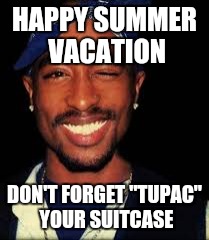 Vacation | HAPPY SUMMER VACATION DON'T FORGET "TUPAC" YOUR SUITCASE | image tagged in tupac,funny memes,comedy,puns | made w/ Imgflip meme maker