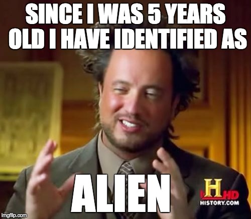 Ancient Aliens | SINCE I WAS 5 YEARS OLD
I HAVE IDENTIFIED AS ALIEN | image tagged in memes,ancient aliens | made w/ Imgflip meme maker