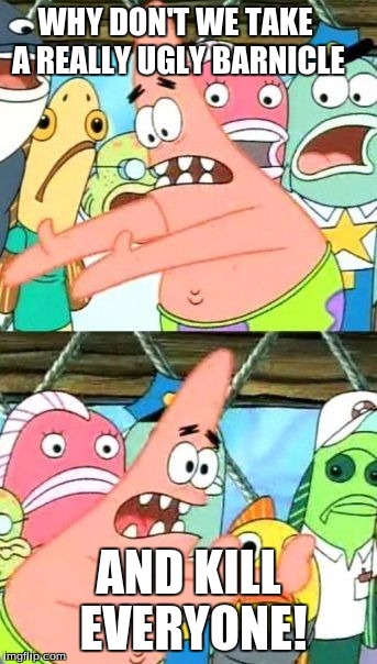 Put It Somewhere Else Patrick | WHY DON'T WE TAKE A REALLY UGLY BARNICLE AND KILL EVERYONE! | image tagged in memes,put it somewhere else patrick | made w/ Imgflip meme maker