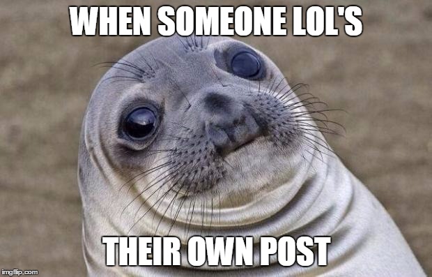 Awkward Moment Sealion Meme | WHEN SOMEONE LOL'S THEIR OWN POST | image tagged in memes,awkward moment sealion | made w/ Imgflip meme maker