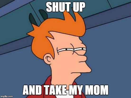 Futurama Fry Meme | SHUT UP AND TAKE MY MOM | image tagged in memes,futurama fry | made w/ Imgflip meme maker