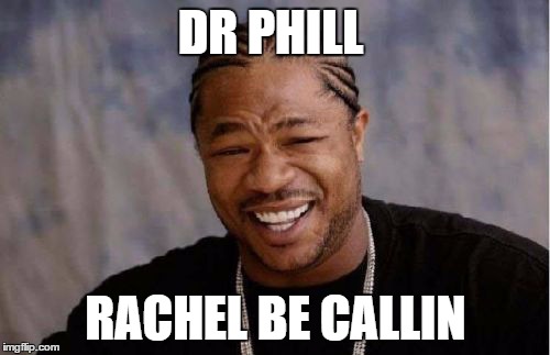 Yo Dawg Heard You | DR PHILL RACHEL BE CALLIN | image tagged in memes,yo dawg heard you | made w/ Imgflip meme maker