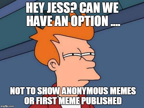 Futurama Fry | HEY JESS? CAN WE HAVE AN OPTION .... NOT TO SHOW ANONYMOUS MEMES OR FIRST MEME PUBLISHED | image tagged in memes,futurama fry | made w/ Imgflip meme maker