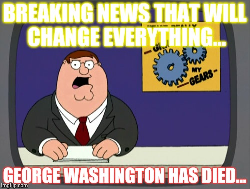 Peter Griffin News | BREAKING NEWS THAT WILL CHANGE EVERYTHING... GEORGE WASHINGTON HAS DIED... | image tagged in memes,peter griffin news | made w/ Imgflip meme maker
