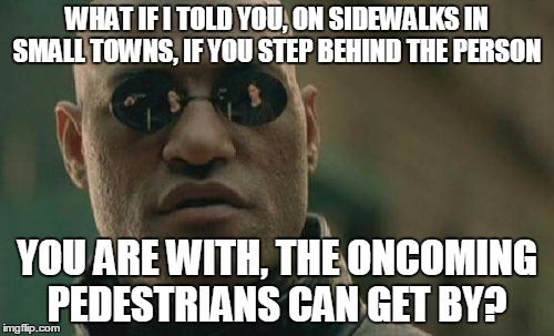 Avoid the collision dance | WHAT IF I TOLD YOU, ON SIDEWALKS IN SMALL TOWNS, IF YOU STEP BEHIND THE PERSON YOU ARE WITH, THE ONCOMING PEDESTRIANS CAN GET BY? | image tagged in memes,matrix morpheus | made w/ Imgflip meme maker