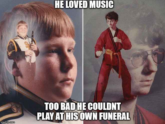 HE LOVED MUSIC TOO BAD HE COULDNT PLAY AT HIS OWN FUNERAL | image tagged in karate kyle,ptsd clarinet boy | made w/ Imgflip meme maker