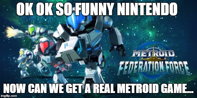 Metroid Prime Federation Force | OK OK SO FUNNY NINTENDO NOW CAN WE GET A REAL METROID GAME... | image tagged in metroid,nintendo | made w/ Imgflip meme maker