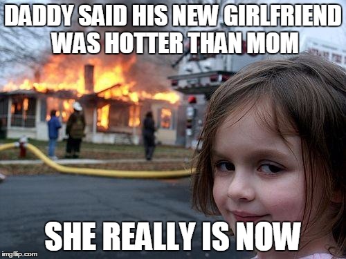 Disaster Girl | DADDY SAID HIS NEW GIRLFRIEND WAS HOTTER THAN MOM SHE REALLY IS NOW | image tagged in memes,disaster girl | made w/ Imgflip meme maker