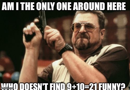 Am I The Only One Around Here | AM I THE ONLY ONE AROUND HERE WHO DOESN'T FIND 9+10=21 FUNNY? | image tagged in memes,am i the only one around here | made w/ Imgflip meme maker