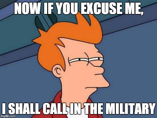 Futurama Fry | NOW IF YOU EXCUSE ME, I SHALL CALL IN THE MILITARY | image tagged in memes,futurama fry | made w/ Imgflip meme maker