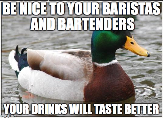 Actual Advice Mallard Meme | BE NICE TO YOUR BARISTAS AND BARTENDERS YOUR DRINKS WILL TASTE BETTER | image tagged in memes,actual advice mallard,AdviceAnimals | made w/ Imgflip meme maker