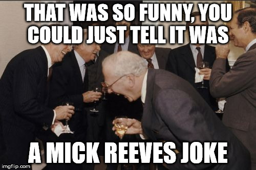 Laughing Men In Suits Meme | THAT WAS SO FUNNY, YOU COULD JUST TELL IT WAS A MICK REEVES JOKE | image tagged in memes,laughing men in suits | made w/ Imgflip meme maker