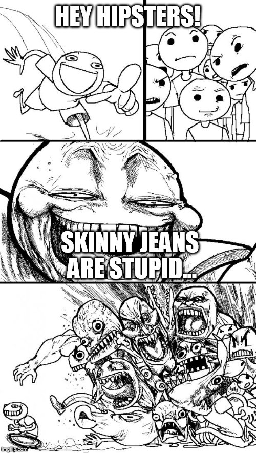 Hey Internet | HEY HIPSTERS! SKINNY JEANS ARE STUPID... | image tagged in memes,hey internet | made w/ Imgflip meme maker