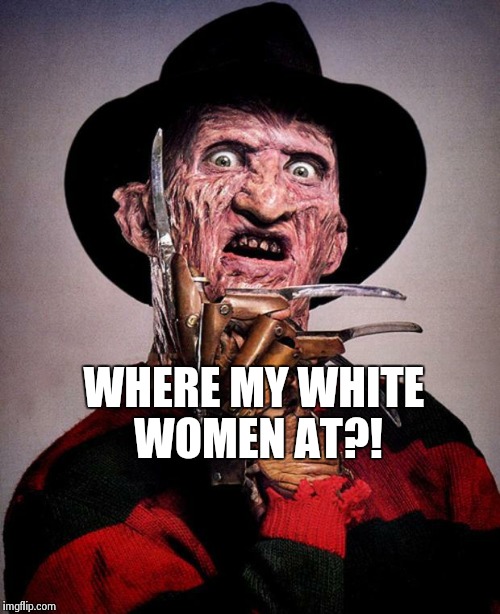 Freddy Krueger face | WHERE MY WHITE WOMEN AT?! | image tagged in freddy krueger face | made w/ Imgflip meme maker