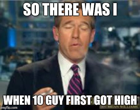 Brian Williams Smokes | SO THERE WAS I WHEN 10 GUY FIRST GOT HIGH | image tagged in brian williams smokes | made w/ Imgflip meme maker