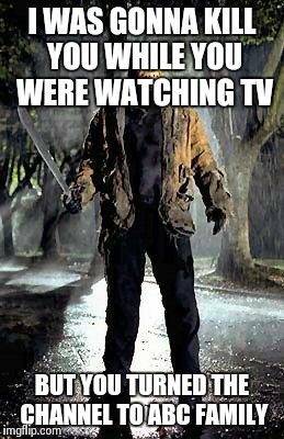 Jason | I WAS GONNA KILL YOU WHILE YOU WERE WATCHING TV BUT YOU TURNED THE CHANNEL TO ABC FAMILY | image tagged in jason | made w/ Imgflip meme maker