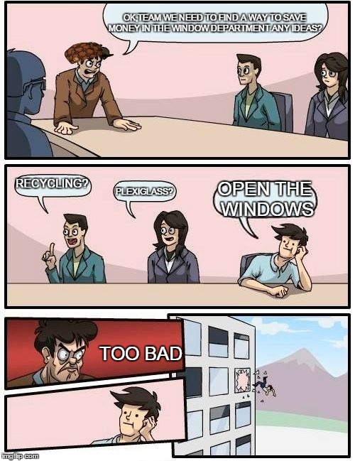 Boardroom Meeting Suggestion Meme | OK,TEAM WE NEED TO FIND A WAY TO SAVE MONEY IN THE WINDOW DEPARTMENT.ANY IDEAS? RECYCLING? PLEXIGLASS? OPEN THE WINDOWS TOO BAD | image tagged in memes,boardroom meeting suggestion,scumbag | made w/ Imgflip meme maker