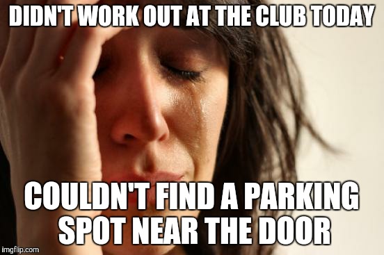 First World Problems | DIDN'T WORK OUT AT THE CLUB TODAY COULDN'T FIND A PARKING SPOT NEAR THE DOOR | image tagged in memes,first world problems | made w/ Imgflip meme maker