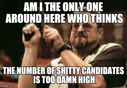 Am I The Only One Around Here Meme | AM I THE ONLY ONE AROUND HERE WHO THINKS THE NUMBER OF SHITTY CANDIDATES IS TOO DAMN HIGH | image tagged in memes,am i the only one around here | made w/ Imgflip meme maker
