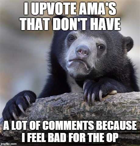 Confession Bear | I UPVOTE AMA'S THAT DON'T HAVE A LOT OF COMMENTS BECAUSE I FEEL BAD FOR THE OP | image tagged in memes,confession bear,AdviceAnimals | made w/ Imgflip meme maker