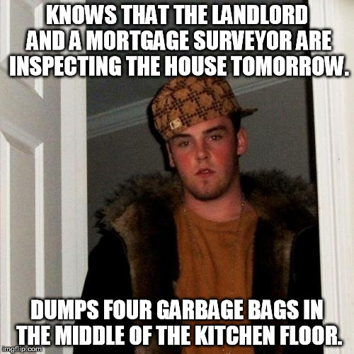 Scumbag Steve Meme | KNOWS THAT THE LANDLORD AND A MORTGAGE SURVEYOR ARE INSPECTING THE HOUSE TOMORROW. DUMPS FOUR GARBAGE BAGS IN THE MIDDLE OF THE KITCHEN FLOO | image tagged in memes,scumbag steve | made w/ Imgflip meme maker