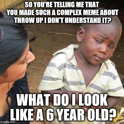 Third World Skeptical Kid Meme | SO YOU'RE TELLING ME THAT YOU MADE SUCH A COMPLEX MEME ABOUT THROW UP I DON'T UNDERSTAND IT? WHAT DO I LOOK LIKE A 6 YEAR OLD? | image tagged in memes,third world skeptical kid | made w/ Imgflip meme maker