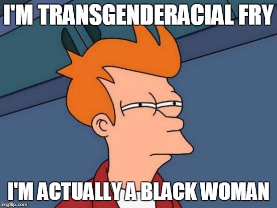 Futurama Fry Meme | I'M TRANSGENDERACIAL FRY I'M ACTUALLY A BLACK WOMAN | image tagged in memes,futurama fry | made w/ Imgflip meme maker