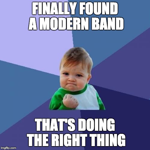 https://www.youtube.com/watch?v=W4A--GBLkzk
Just trust me. | FINALLY FOUND A MODERN BAND THAT'S DOING THE RIGHT THING | image tagged in memes,success kid | made w/ Imgflip meme maker
