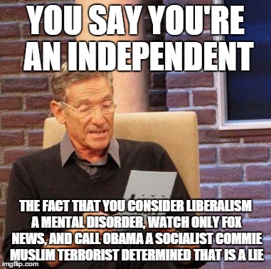 Maury Lie Detector Meme | YOU SAY YOU'RE AN INDEPENDENT THE FACT THAT YOU CONSIDER LIBERALISM A MENTAL DISORDER, WATCH ONLY FOX NEWS, AND CALL OBAMA A SOCIALIST COMMI | image tagged in memes,maury lie detector,AdviceAnimals | made w/ Imgflip meme maker