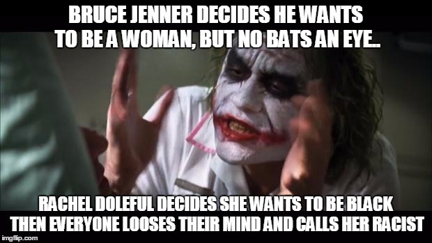 You can do or be whatever you want that makes you happy, as long as progressivist agree.. | BRUCE JENNER DECIDES HE WANTS TO BE A WOMAN, BUT NO BATS AN EYE.. RACHEL DOLEFUL DECIDES SHE WANTS TO BE BLACK THEN EVERYONE LOOSES THEIR MI | image tagged in memes,and everybody loses their minds | made w/ Imgflip meme maker