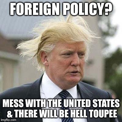 Donald Trump | FOREIGN POLICY? MESS WITH THE UNITED STATES & THERE WILL BE HELL TOUPEE | image tagged in donald trump | made w/ Imgflip meme maker