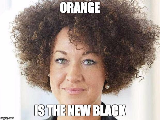 Shut Up, I'm Black | ORANGE IS THE NEW BLACK | image tagged in identified as black,rachel dolezal | made w/ Imgflip meme maker