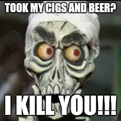 Achmed the dead terrorist | TOOK MY CIGS AND BEER? I KILL YOU!!! | image tagged in achmed the dead terrorist | made w/ Imgflip meme maker