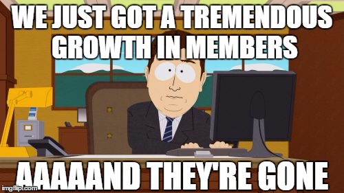 Aaaaand They're Gone | WE JUST GOT A TREMENDOUS GROWTH IN MEMBERS AAAAAND THEY'RE GONE | image tagged in memes,aaaaand its gone | made w/ Imgflip meme maker