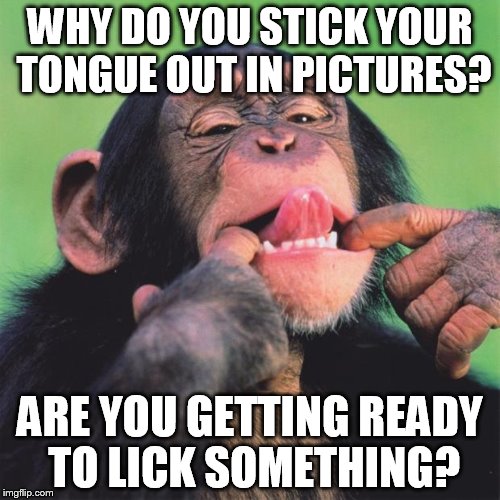 monkey tongue | WHY DO YOU STICK YOUR TONGUE OUT IN PICTURES? ARE YOU GETTING READY TO LICK SOMETHING? | image tagged in monkey tongue | made w/ Imgflip meme maker