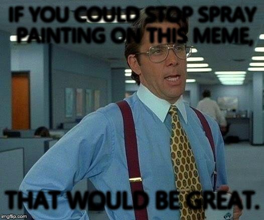 That Would Be Great | IF YOU COULD STOP SPRAY PAINTING ON THIS MEME, THAT WOULD BE GREAT. | image tagged in memes,that would be great | made w/ Imgflip meme maker
