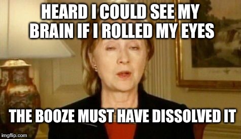 Hillary rolls her eyes | HEARD I COULD SEE MY BRAIN IF I ROLLED MY EYES THE BOOZE MUST HAVE DISSOLVED IT | image tagged in hillary rollers her eyes,memes | made w/ Imgflip meme maker