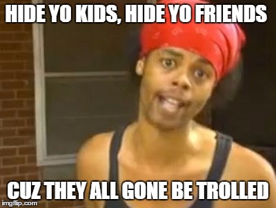 Hide Yo Kids Hide Yo Wife | HIDE YO KIDS, HIDE YO FRIENDS CUZ THEY ALL GONE BE TROLLED | image tagged in memes,hide yo kids hide yo wife | made w/ Imgflip meme maker