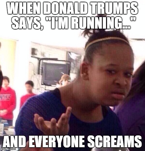 WHEN DONALD TRUMPS SAYS, "I'M RUNNING..." AND EVERYONE SCREAMS | image tagged in memes,black girl wat | made w/ Imgflip meme maker