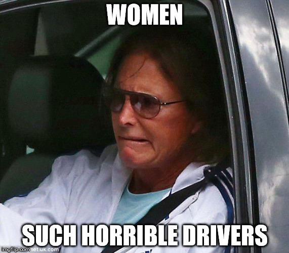 Bruce Jenner | WOMEN SUCH HORRIBLE DRIVERS | image tagged in bruce jenner | made w/ Imgflip meme maker